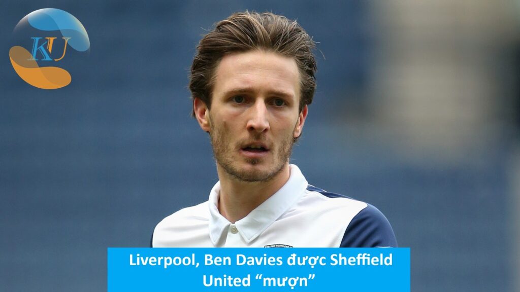 Chuyển nhượng: Liverpool, Ben Davies được Sheffield United “mượn”